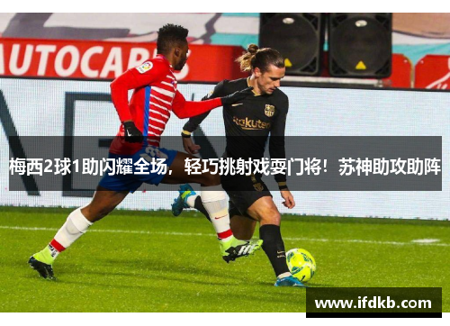 梅西2球1助闪耀全场，轻巧挑射戏耍门将！苏神助攻助阵