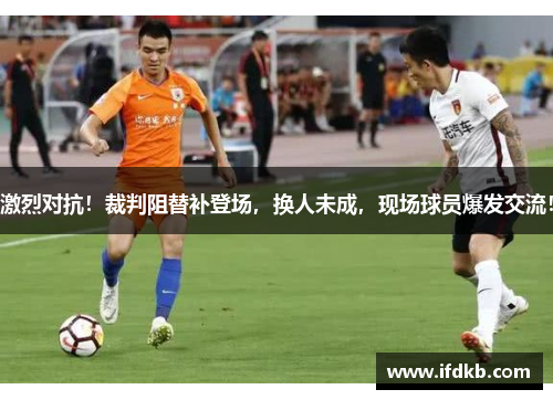 激烈对抗！裁判阻替补登场，换人未成，现场球员爆发交流！